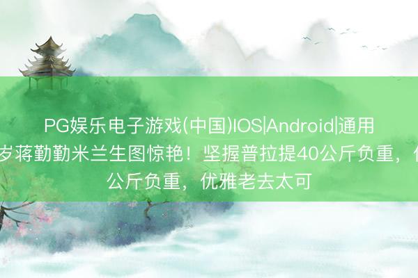 PG娱乐电子游戏(中国)IOS|Android|通用APP下载 50岁蒋勤勤米兰生图惊艳！坚握普拉提40公斤负重，优雅老去太可