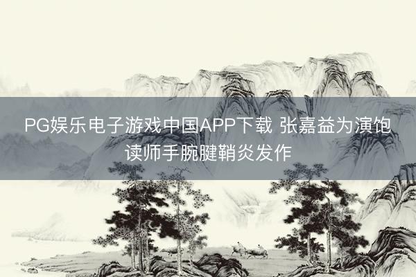 PG娱乐电子游戏中国APP下载 张嘉益为演饱读师手腕腱鞘炎发作