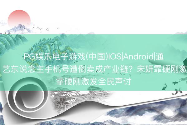 PG娱乐电子游戏(中国)IOS|Android|通用APP下载 艺东说念主手机号遭倒卖成产业链？宋妍霏硬刚激发全民声讨