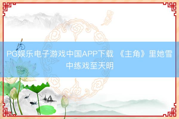 PG娱乐电子游戏中国APP下载 《主角》里她雪中练戏至天明