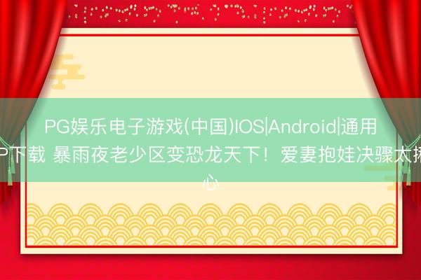 PG娱乐电子游戏(中国)IOS|Android|通用APP下载 暴雨夜老少区变恐龙天下！爱妻抱娃决骤太揪心