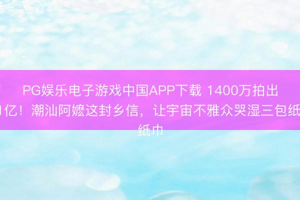 PG娱乐电子游戏中国APP下载 1400万拍出11亿！潮汕阿嬷这封乡信，让宇宙不雅众哭湿三包纸巾
