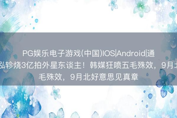 PG娱乐电子游戏(中国)IOS|Android|通用APP下载 罗泓轸烧3亿拍外星东谈主！韩媒狂喷五毛殊效，9月北好意思见真章