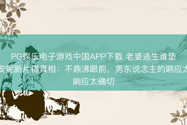 PG娱乐电子游戏中国APP下载 老婆逃生谁垫后？安妮新片揭真相：不鼎沸眼前，男东说念主的响应太确切