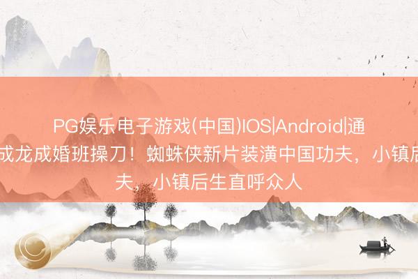 PG娱乐电子游戏(中国)IOS|Android|通用APP下载 成龙成婚班操刀！蜘蛛侠新片装潢中国功夫，小镇后生直呼众人