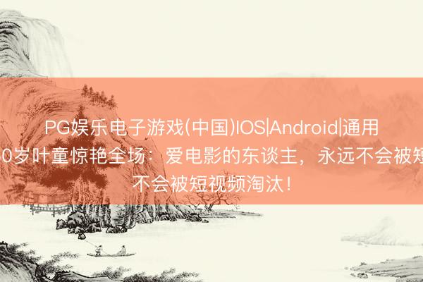 PG娱乐电子游戏(中国)IOS|Android|通用APP下载 60岁叶童惊艳全场：爱电影的东谈主，永远不会被短视频淘汰！