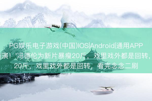 PG娱乐电子游戏(中国)IOS|Android|通用APP下载 '变装太难演!'冯德伦为新片暴瘦20斤,戏里戏外都是回转,看完念念二刷