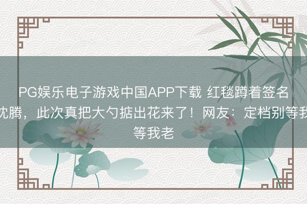 PG娱乐电子游戏中国APP下载 红毯蹲着签名的沈腾,此次真把大勺掂出花来了!网友:定档别等我老