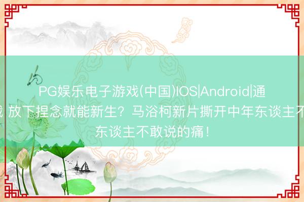 PG娱乐电子游戏(中国)IOS|Android|通用APP下载 放下捏念就能新生？马浴柯新片撕开中年东谈主不敢说的痛！