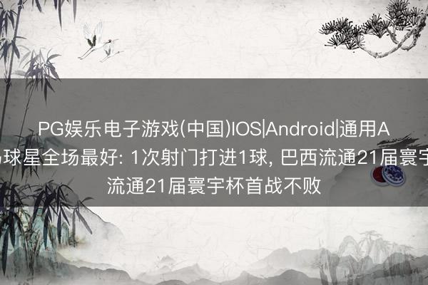 PG娱乐电子游戏(中国)IOS|Android|通用APP下载 皇马球星全场最好: 1次射门打进1球， 巴西流通21届寰宇杯首战不败