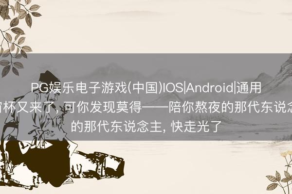 PG娱乐电子游戏(中国)IOS|Android|通用APP下载 宇宙杯又来了, 可你发现莫得——陪你熬夜的那代东说念主, 快走光了