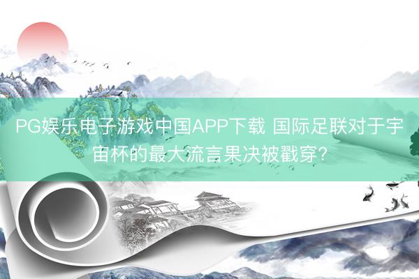PG娱乐电子游戏中国APP下载 国际足联对于宇宙杯的最大流言果决被戳穿?