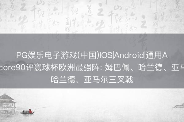 PG娱乐电子游戏(中国)IOS|Android|通用APP下载 Score90评寰球杯欧洲最强阵: 姆巴佩、哈兰德、亚马尔三叉戟
