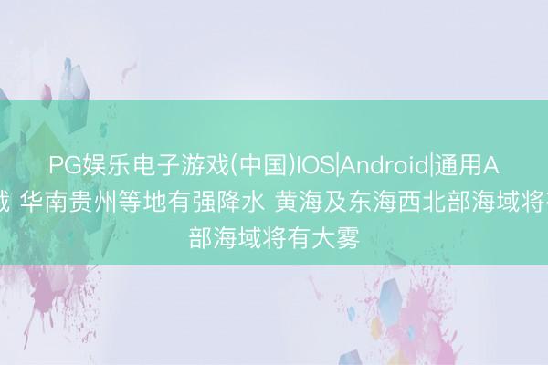 PG娱乐电子游戏(中国)IOS|Android|通用APP下载 华南贵州等地有强降水 黄海及东海西北部海域将有大雾