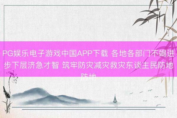 PG娱乐电子游戏中国APP下载 各地各部门不竭进步下层济急才智 筑牢防灾减灾救灾东谈主民防地