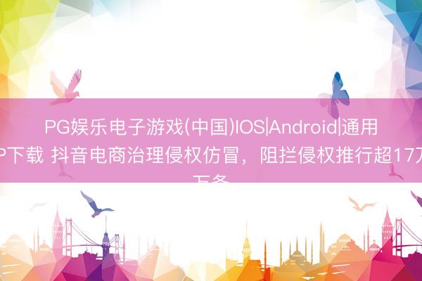 PG娱乐电子游戏(中国)IOS|Android|通用APP下载 抖音电商治理侵权仿冒，阻拦侵权推行超17万条