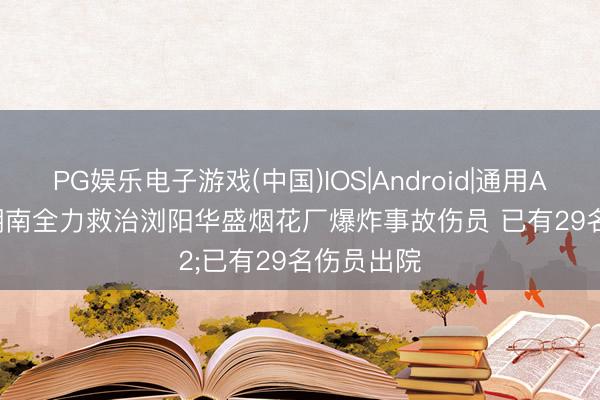 PG娱乐电子游戏(中国)IOS|Android|通用APP下载 湖南全力救治浏阳华盛烟花厂爆炸事故伤员 已有29名伤员出院