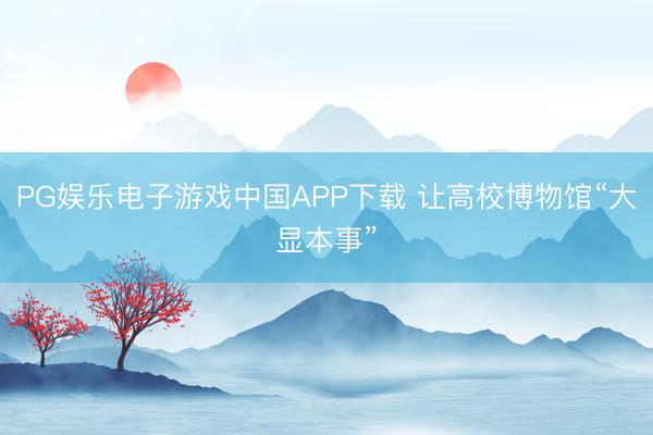 PG娱乐电子游戏中国APP下载 让高校博物馆“大显本事”