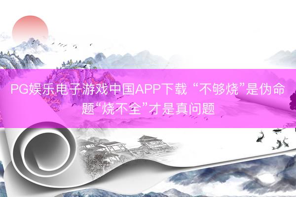 PG娱乐电子游戏中国APP下载 “不够烧”是伪命题“烧不全”才是真问题