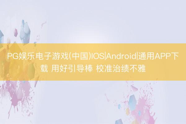 PG娱乐电子游戏(中国)IOS|Android|通用APP下载 用好引导棒 校准治绩不雅