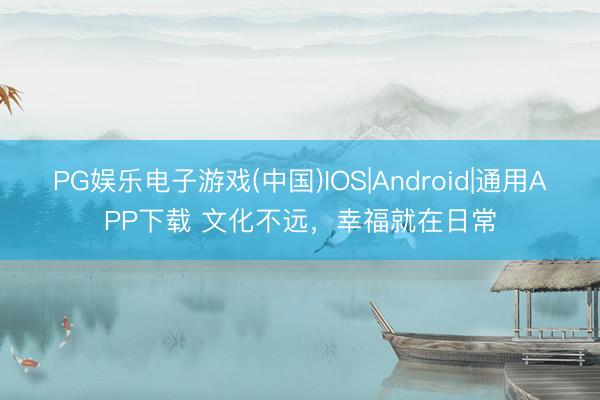PG娱乐电子游戏(中国)IOS|Android|通用APP下载 文化不远，幸福就在日常