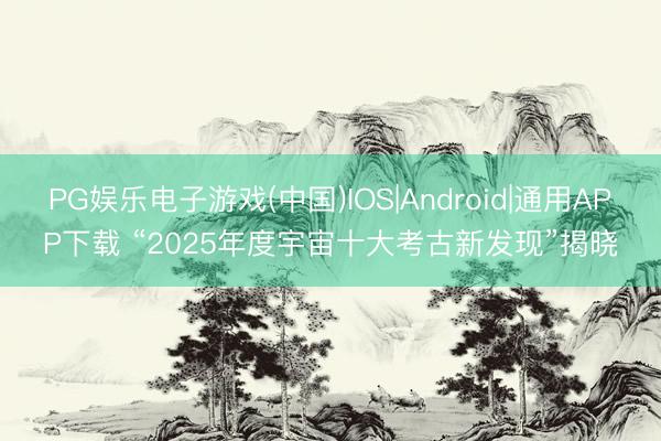 PG娱乐电子游戏(中国)IOS|Android|通用APP下载 “2025年度宇宙十大考古新发现”揭晓