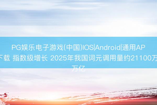 PG娱乐电子游戏(中国)IOS|Android|通用APP下载 指数级增长 2025年我国词元调用量约21100万亿