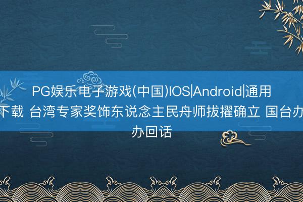 PG娱乐电子游戏(中国)IOS|Android|通用APP下载 台湾专家奖饰东说念主民舟师拔擢确立 国台办回话