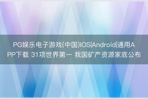 PG娱乐电子游戏(中国)IOS|Android|通用APP下载 31项世界第一 我国矿产资源家底公布