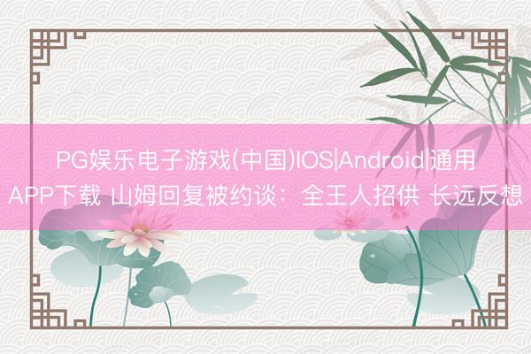 PG娱乐电子游戏(中国)IOS|Android|通用APP下载 山姆回复被约谈：全王人招供 长远反想