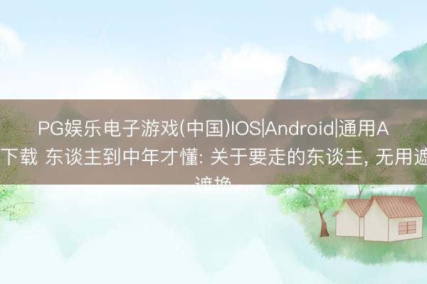 PG娱乐电子游戏(中国)IOS|Android|通用APP下载 东谈主到中年才懂: 关于要走的东谈主, 无用遮挽