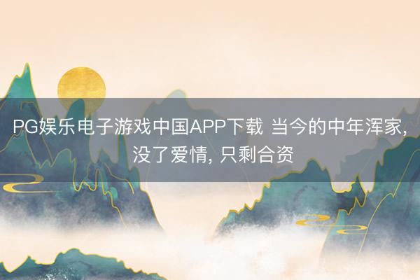 PG娱乐电子游戏中国APP下载 当今的中年浑家， 没了爱情， 只剩合资
