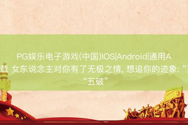 PG娱乐电子游戏(中国)IOS|Android|通用APP下载 女东说念主对你有了无极之情, 想追你的迹象: “五破”