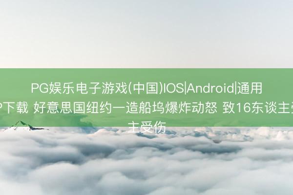 PG娱乐电子游戏(中国)IOS|Android|通用APP下载 好意思国纽约一造船坞爆炸动怒 致16东谈主受伤