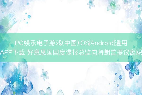 PG娱乐电子游戏(中国)IOS|Android|通用APP下载 好意思国国度谍报总监向特朗普提议离职