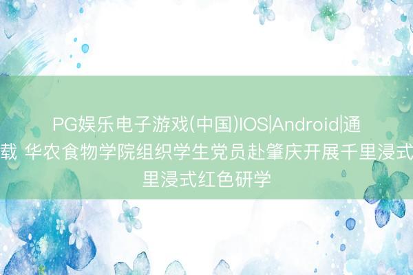 PG娱乐电子游戏(中国)IOS|Android|通用APP下载 华农食物学院组织学生党员赴肇庆开展千里浸式红色研学