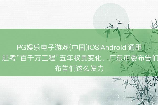 PG娱乐电子游戏(中国)IOS|Android|通用APP下载 赶考“百千万工程”五年权贵变化,广东市委布告们这么发力