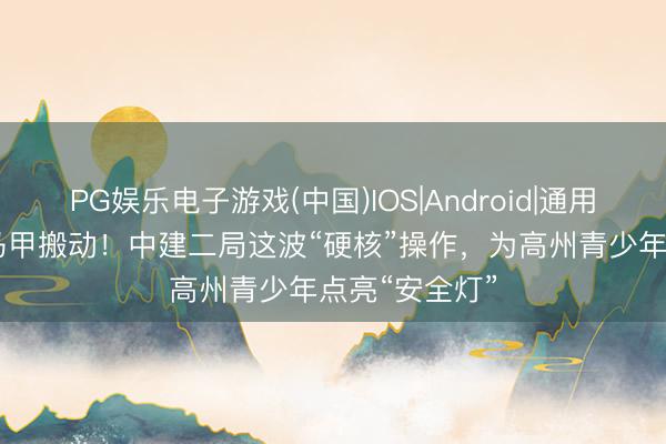 PG娱乐电子游戏(中国)IOS|Android|通用APP下载 红马甲搬动!中建二局这波“硬核”操作,为高州青少年点亮“安全灯”