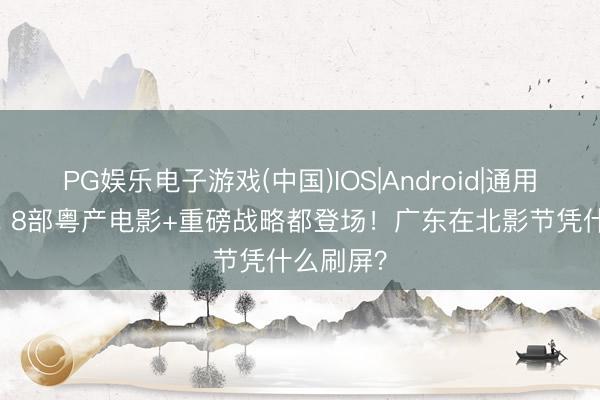 PG娱乐电子游戏(中国)IOS|Android|通用APP下载 8部粤产电影+重磅战略都登场!广东在北影节凭什么刷屏?