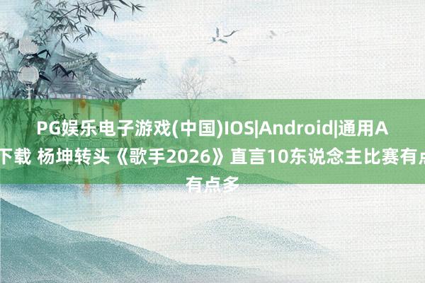 PG娱乐电子游戏(中国)IOS|Android|通用APP下载 杨坤转头《歌手2026》直言10东说念主比赛有点多