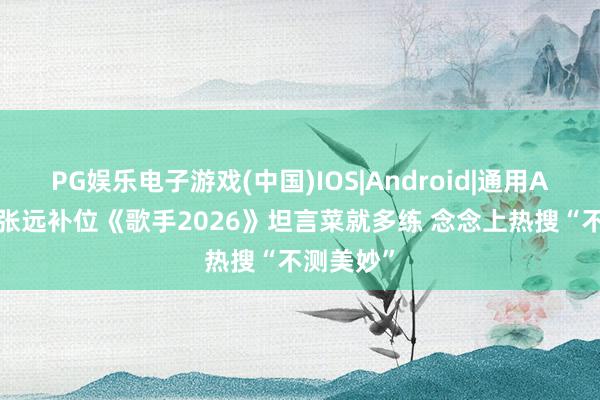PG娱乐电子游戏(中国)IOS|Android|通用APP下载 张远补位《歌手2026》坦言菜就多练 念念上热搜“不测美妙”