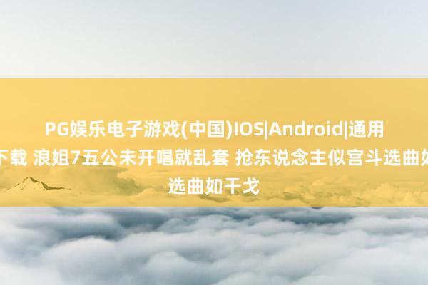 PG娱乐电子游戏(中国)IOS|Android|通用APP下载 浪姐7五公未开唱就乱套 抢东说念主似宫斗选曲如干戈