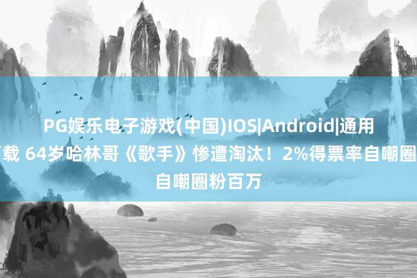 PG娱乐电子游戏(中国)IOS|Android|通用APP下载 64岁哈林哥《歌手》惨遭淘汰！2%得票率自嘲圈粉百万