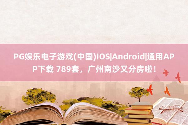 PG娱乐电子游戏(中国)IOS|Android|通用APP下载 789套，广州南沙又分房啦！