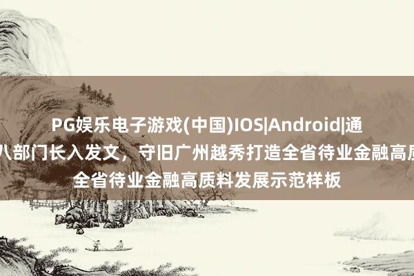 PG娱乐电子游戏(中国)IOS|Android|通用APP下载 省市八部门长入发文,守旧广州越秀打造全省待业金融高质料发展示范样板