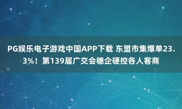 PG娱乐电子游戏中国APP下载 东盟市集爆单23.3%！第139届广交会穗企硬控各人客商