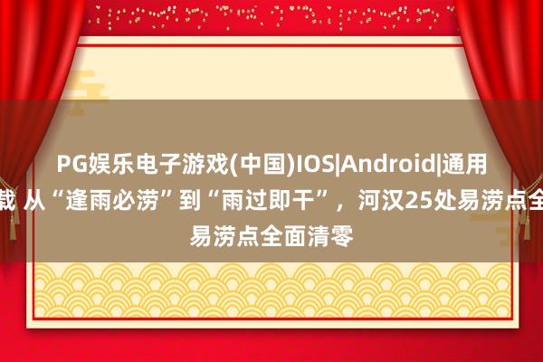 PG娱乐电子游戏(中国)IOS|Android|通用APP下载 从“逢雨必涝”到“雨过即干”，河汉25处易涝点全面清零