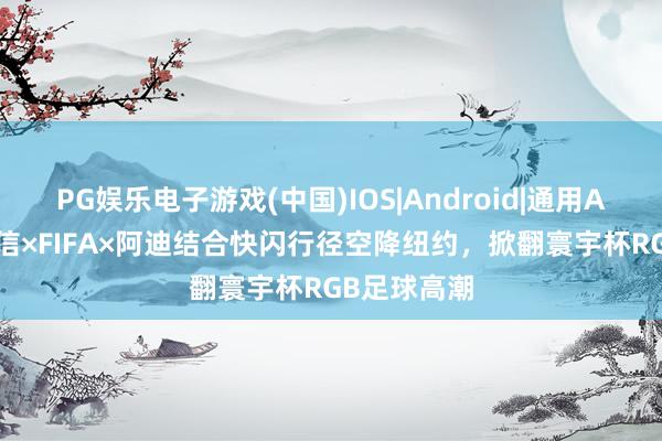 PG娱乐电子游戏(中国)IOS|Android|通用APP下载 海信×FIFA×阿迪结合快闪行径空降纽约，掀翻寰宇杯RGB足球高潮