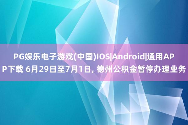 PG娱乐电子游戏(中国)IOS|Android|通用APP下载 6月29日至7月1日， 德州公积金暂停办理业务