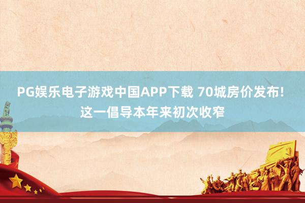PG娱乐电子游戏中国APP下载 70城房价发布! 这一倡导本年来初次收窄